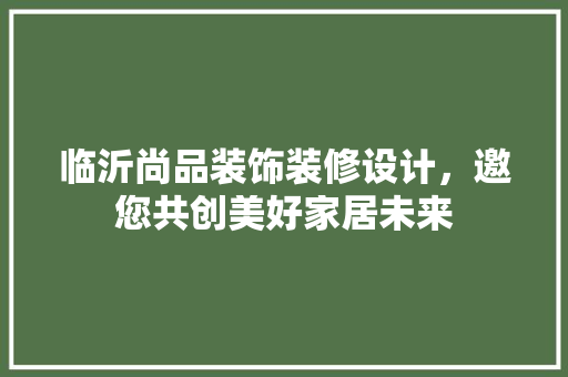 临沂尚品装饰装修设计，邀您共创美好家居未来