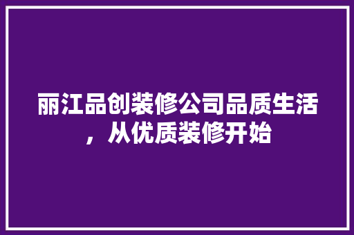 丽江品创装修公司品质生活，从优质装修开始