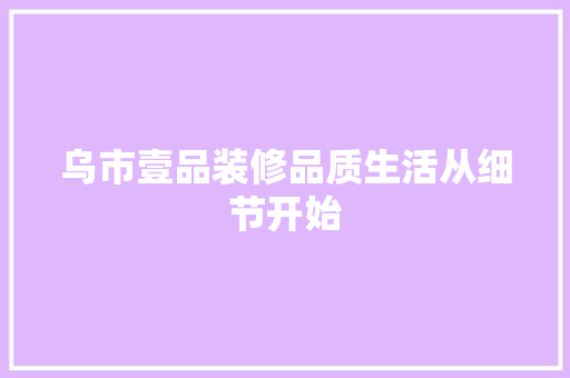 乌市壹品装修品质生活从细节开始