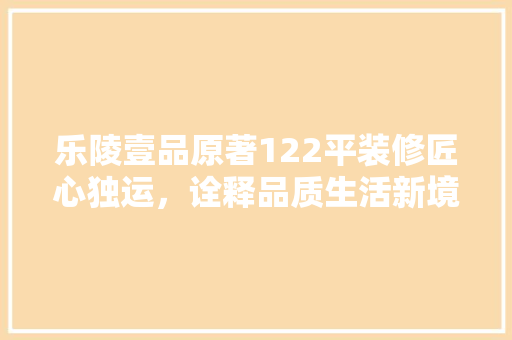 乐陵壹品原著122平装修匠心独运，诠释品质生活新境界