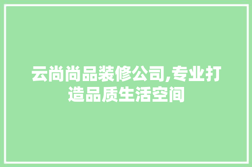 云尚尚品装修公司,专业打造品质生活空间