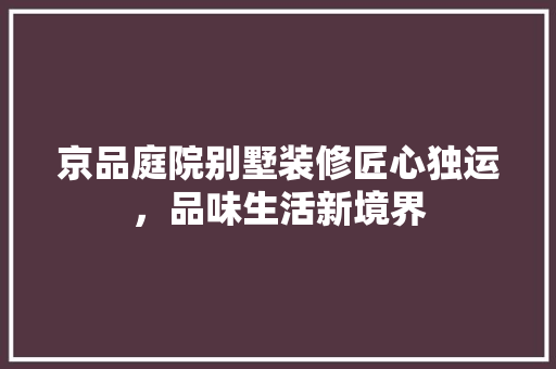 京品庭院别墅装修匠心独运，品味生活新境界