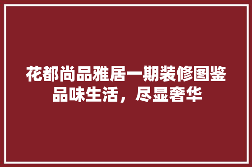 花都尚品雅居一期装修图鉴品味生活，尽显奢华