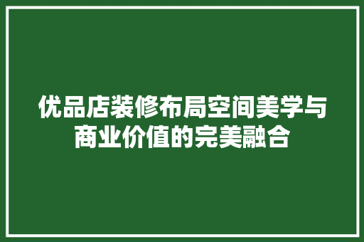 优品店装修布局空间美学与商业价值的完美融合