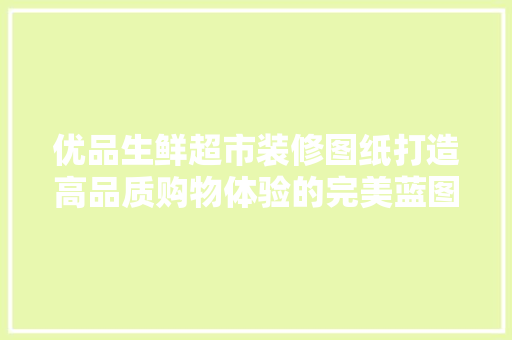 优品生鲜超市装修图纸打造高品质购物体验的完美蓝图
