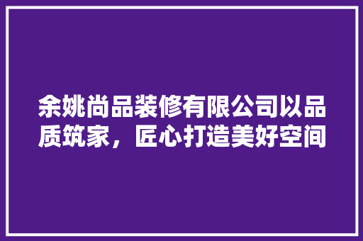 余姚尚品装修有限公司以品质筑家，匠心打造美好空间