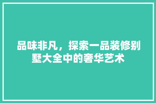 品味非凡，探索一品装修别墅大全中的奢华艺术