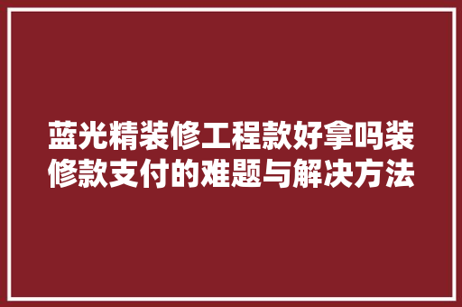 蓝光精装修工程款好拿吗装修款支付的难题与解决方法