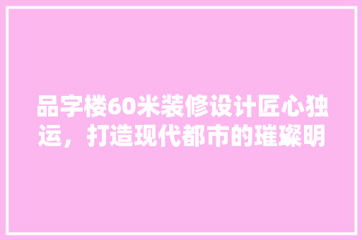 品字楼60米装修设计匠心独运，打造现代都市的璀璨明珠