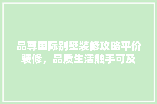 品尊国际别墅装修攻略平价装修，品质生活触手可及