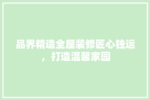 品界精造全屋装修匠心独运，打造温馨家园