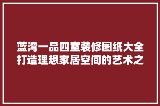 蓝湾一品四室装修图纸大全打造理想家居空间的艺术之旅