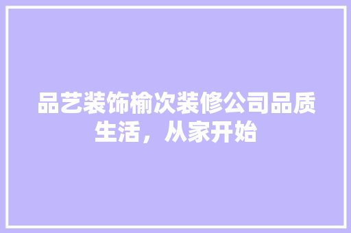 品艺装饰榆次装修公司品质生活，从家开始  第1张