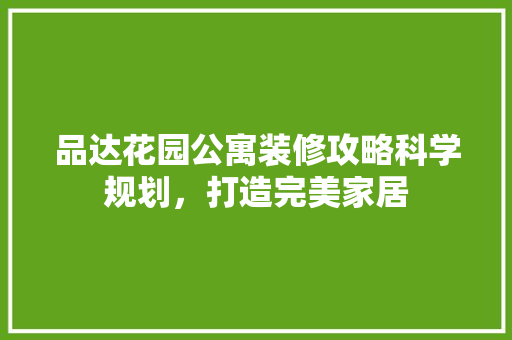 品达花园公寓装修攻略科学规划，打造完美家居  第1张