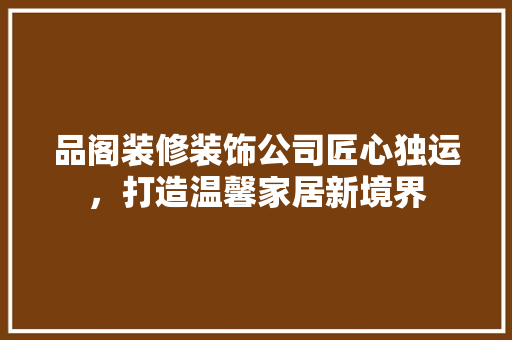 品阁装修装饰公司匠心独运，打造温馨家居新境界