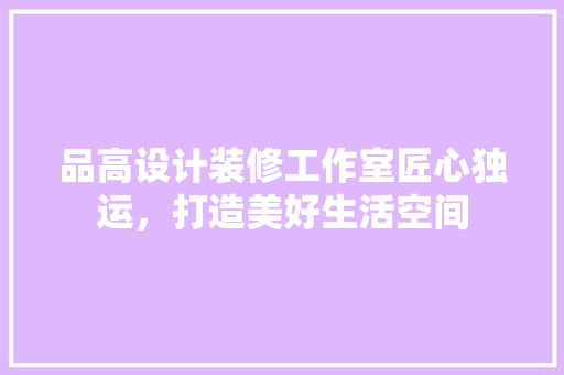 品高设计装修工作室匠心独运，打造美好生活空间