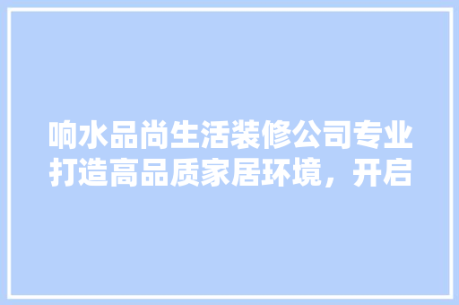 响水品尚生活装修公司专业打造高品质家居环境，开启美好生活新篇章