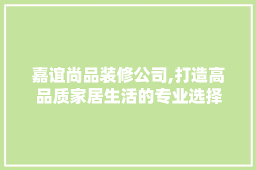 嘉谊尚品装修公司,打造高品质家居生活的专业选择