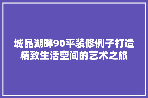 城品湖畔90平装修例子打造精致生活空间的艺术之旅