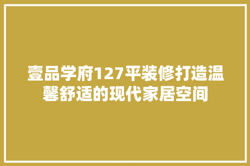 壹品学府127平装修打造温馨舒适的现代家居空间