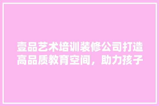 壹品艺术培训装修公司打造高品质教育空间，助力孩子成长