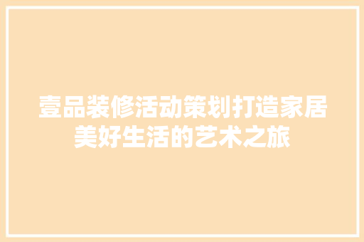 壹品装修活动策划打造家居美好生活的艺术之旅  第1张