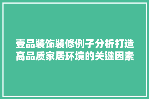 壹品装饰装修例子分析打造高品质家居环境的关键因素
