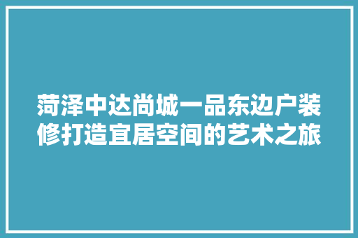 菏泽中达尚城一品东边户装修打造宜居空间的艺术之旅
