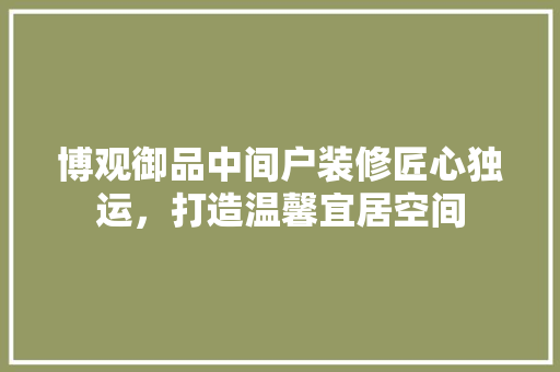 博观御品中间户装修匠心独运，打造温馨宜居空间