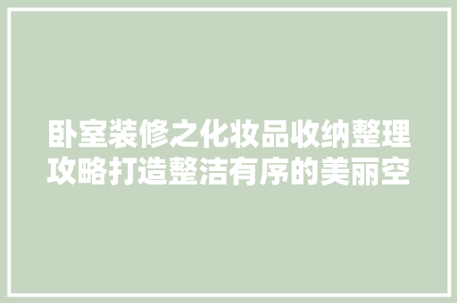卧室装修之化妆品收纳整理攻略打造整洁有序的美丽空间