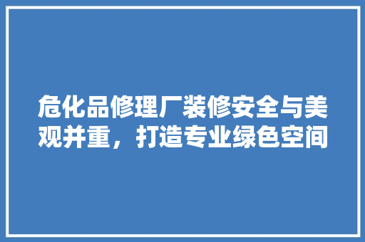 危化品修理厂装修安全与美观并重，打造专业绿色空间