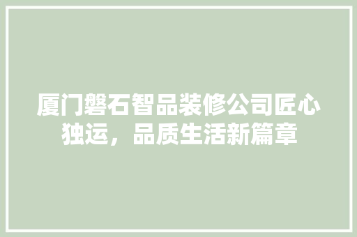 厦门磐石智品装修公司匠心独运，品质生活新篇章