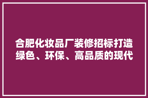 合肥化妆品厂装修招标打造绿色、环保、高品质的现代化生产基地
