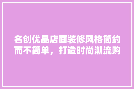 名创优品店面装修风格简约而不简单，打造时尚潮流购物空间