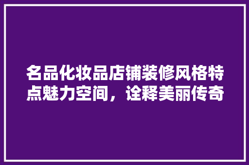 名品化妆品店铺装修风格特点魅力空间，诠释美丽传奇