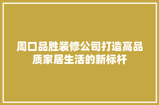 周口品胜装修公司打造高品质家居生活的新标杆