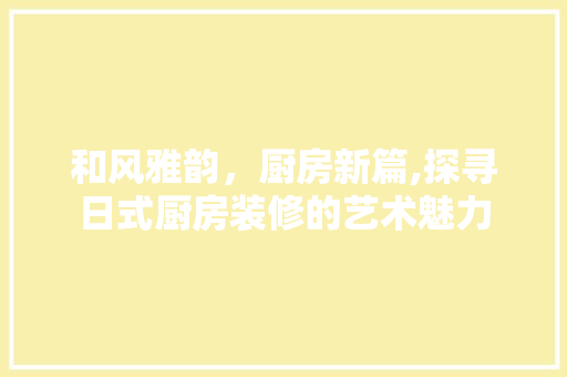 和风雅韵，厨房新篇,探寻日式厨房装修的艺术魅力
