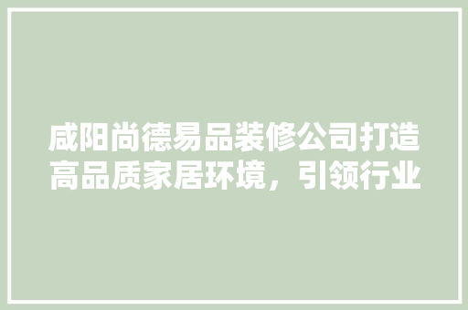 咸阳尚德易品装修公司打造高品质家居环境，引领行业新潮流