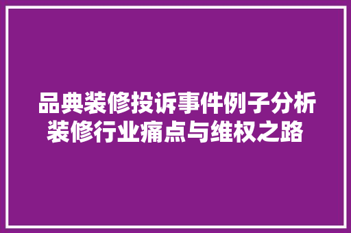 品典装修投诉事件例子分析装修行业痛点与维权之路