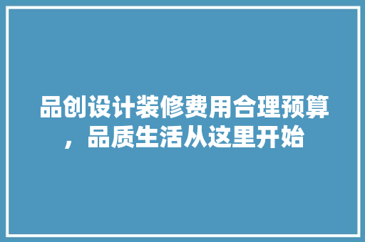 品创设计装修费用合理预算，品质生活从这里开始
