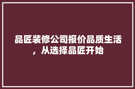 品匠装修公司报价品质生活，从选择品匠开始