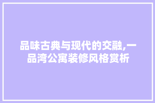 品味古典与现代的交融,一品湾公寓装修风格赏析