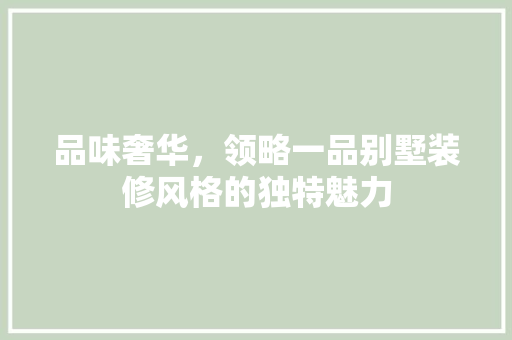 品味奢华，领略一品别墅装修风格的独特魅力