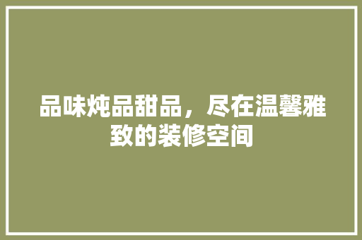 品味炖品甜品，尽在温馨雅致的装修空间