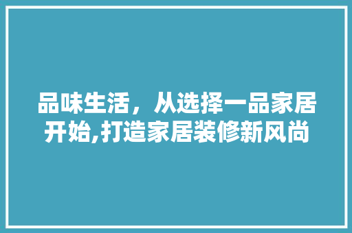 品味生活，从选择一品家居开始,打造家居装修新风尚