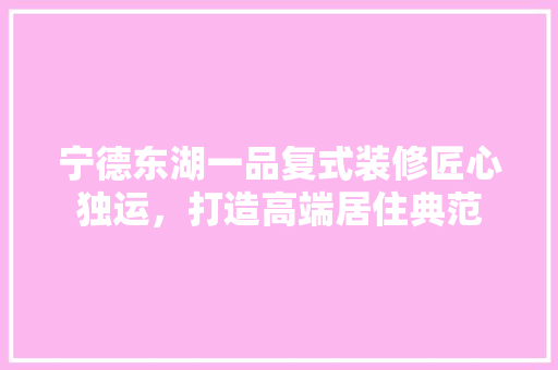 宁德东湖一品复式装修匠心独运，打造高端居住典范