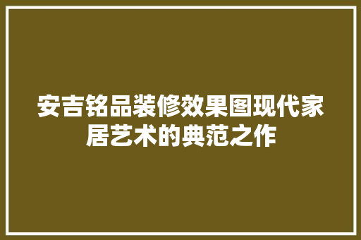 安吉铭品装修效果图现代家居艺术的典范之作