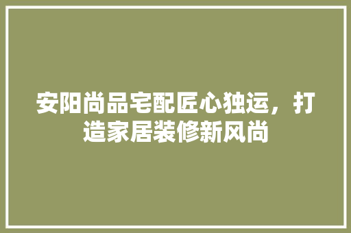 安阳尚品宅配匠心独运，打造家居装修新风尚