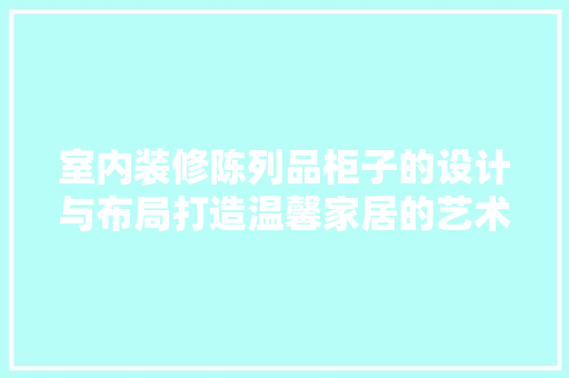 室内装修陈列品柜子的设计与布局打造温馨家居的艺术