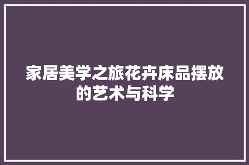 家居美学之旅花卉床品摆放的艺术与科学